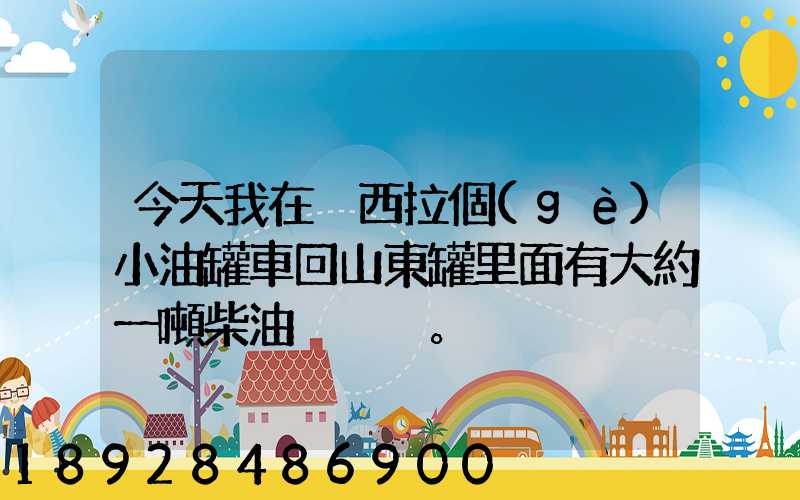 今天我在陜西拉個(gè)小油罐車回山東罐里面有大約一噸柴油。。這個(gè)屬不...